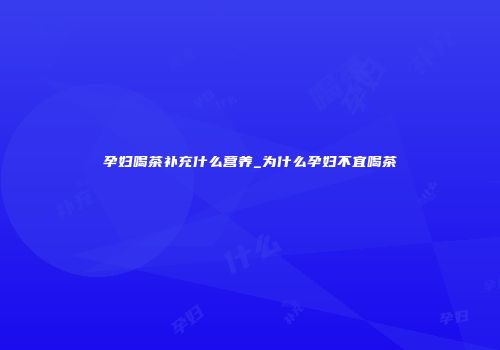 孕妇喝茶补充什么营养_为什么孕妇不宜喝茶