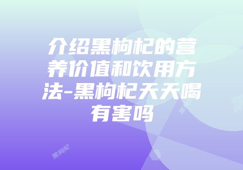 介绍黑枸杞的营养价值和饮用方法-黑枸杞天天喝有害吗