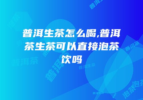 普洱生茶怎么喝,普洱茶生茶可以直接泡茶饮吗