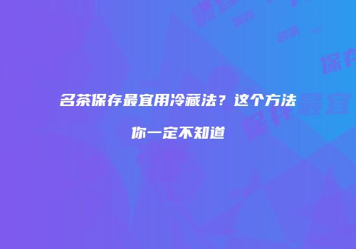 名茶保存最宜用冷藏法？这个方法你一定不知道