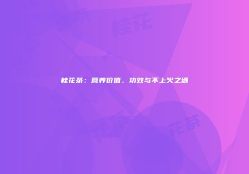 桂花茶：营养价值、功效与不上火之谜