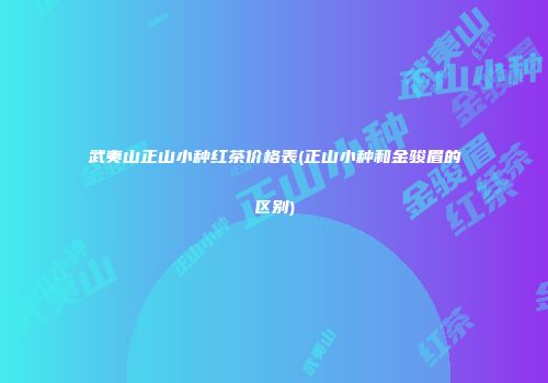 武夷山正山小种红茶价格表(正山小种和金骏眉的区别)