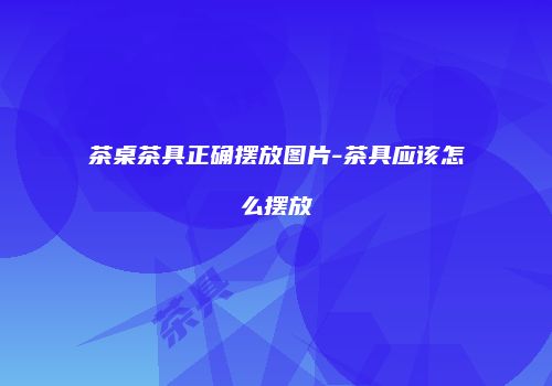 茶桌茶具正确摆放图片-茶具应该怎么摆放