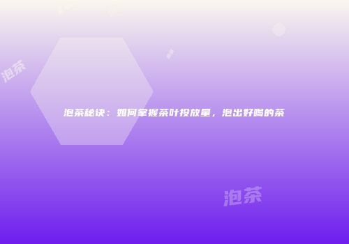 泡茶秘诀：如何掌握茶叶投放量，泡出好喝的茶