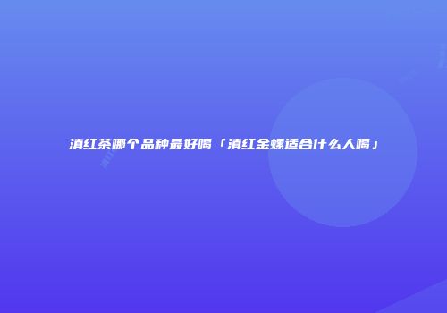 滇红茶哪个品种最好喝「滇红金螺适合什么人喝」