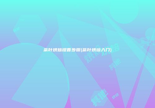 茶叶烘焙提香步骤(茶叶烘培入门)