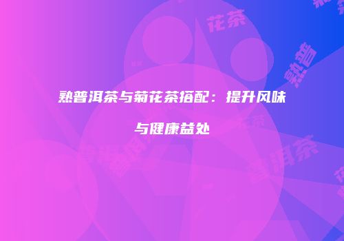 熟普洱茶与菊花茶搭配：提升风味与健康益处