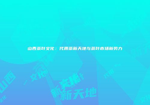 山西茶叶文化：代用茶新天地与茶叶市场新势力