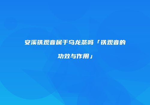 安溪铁观音属于乌龙茶吗「铁观音的功效与作用」