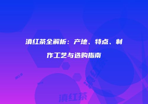 滇红茶全解析：产地、特点、制作工艺与选购指南