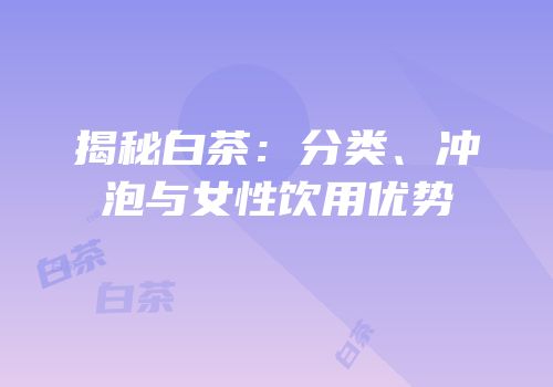 揭秘白茶：分类、冲泡与女性饮用优势