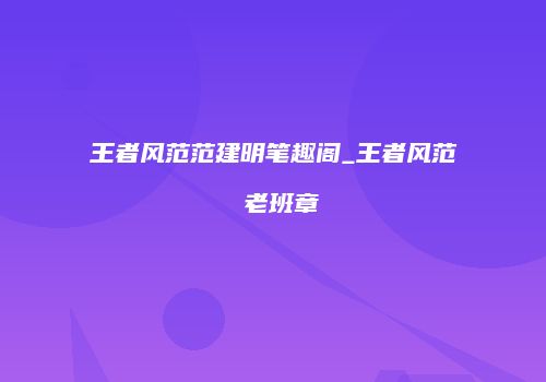 王者风范范建明笔趣阁_王者风范 老班章