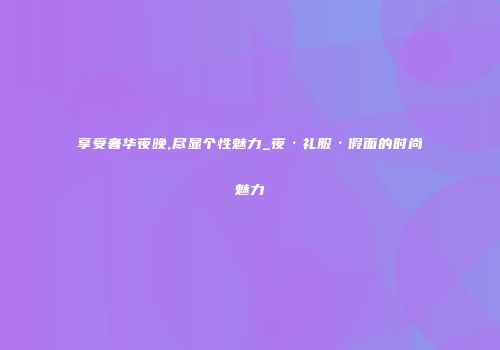 享受奢华夜晚,尽显个性魅力_夜·礼服·假面的时尚魅力