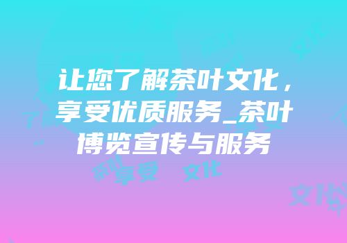 让您了解茶叶文化，享受优质服务_茶叶博览宣传与服务