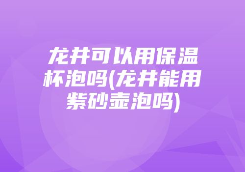 龙井可以用保温杯泡吗(龙井能用紫砂壶泡吗)