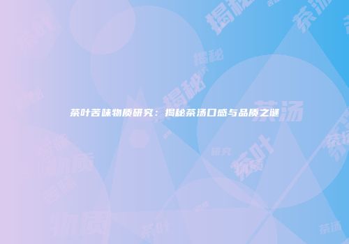 茶叶苦味物质研究：揭秘茶汤口感与品质之谜