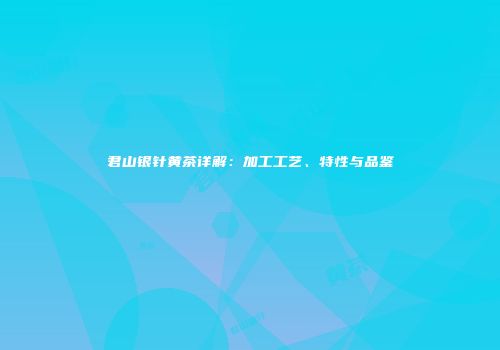 君山银针黄茶详解：加工工艺、特性与品鉴