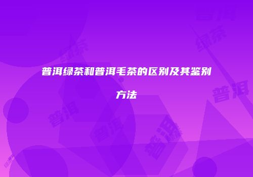 普洱绿茶和普洱毛茶的区别及其鉴别方法