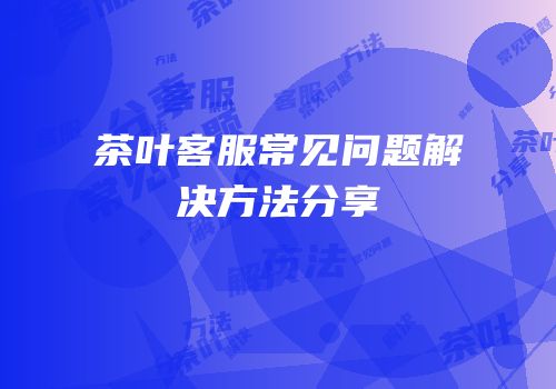 茶叶客服常见问题解决方法分享