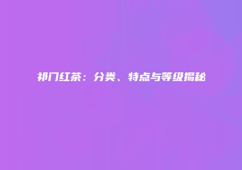 祁门红茶：分类、特点与等级揭秘