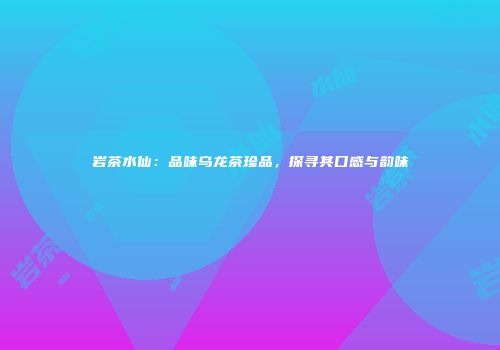 岩茶水仙：品味乌龙茶珍品，探寻其口感与韵味