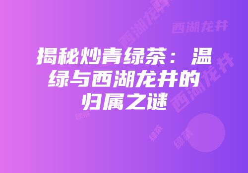 揭秘炒青绿茶：温绿与西湖龙井的归属之谜