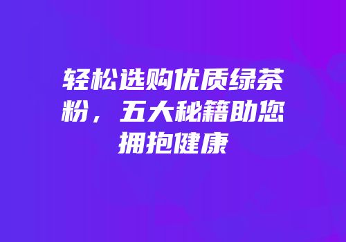 轻松选购优质绿茶粉，五大秘籍助您拥抱健康