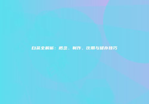 白茶全解析：概念、制作、饮用与储存技巧