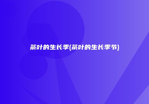 茶叶的生长季(茶叶的生长季节)