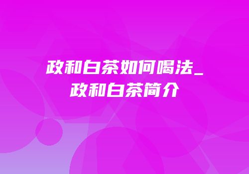 政和白茶如何喝法_政和白茶简介