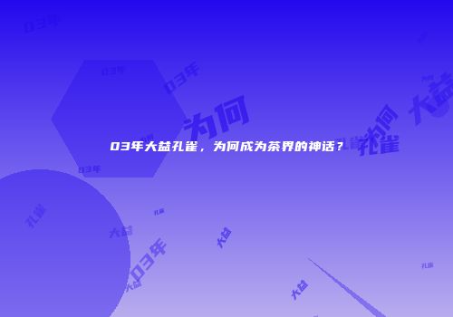 03年大益孔雀，为何成为茶界的神话？