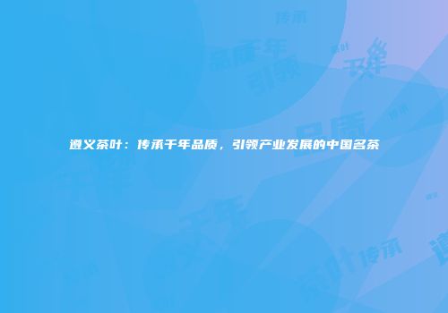 遵义茶叶：传承千年品质，引领产业发展的中国名茶