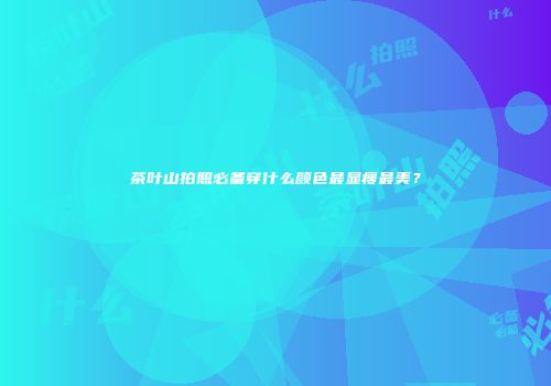 茶叶山拍照必备穿什么颜色最显瘦最美？