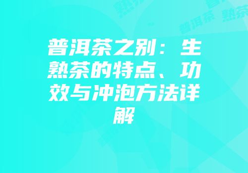 普洱茶之别：生熟茶的特点、功效与冲泡方法详解