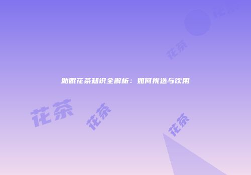 助眠花茶知识全解析：如何挑选与饮用