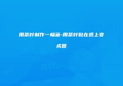 用茶叶制作一幅画-用茶叶贴在纸上变成图
