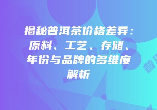 揭秘普洱茶价格差异：原料、工艺、存储、年份与品牌的多维度解析