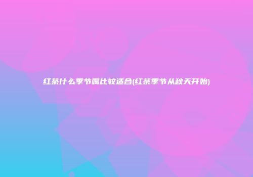 红茶什么季节喝比较适合(红茶季节从秋天开始)