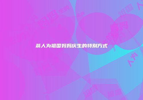 茶人为祖国妈妈庆生的特别方式