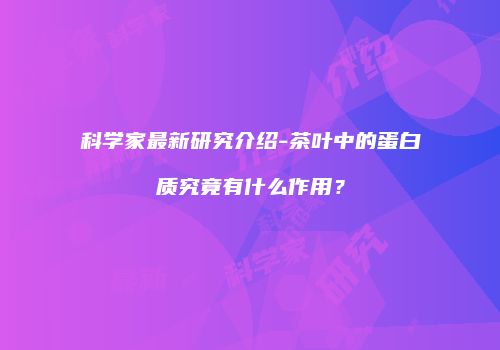科学家最新研究介绍-茶叶中的蛋白质究竟有什么作用？