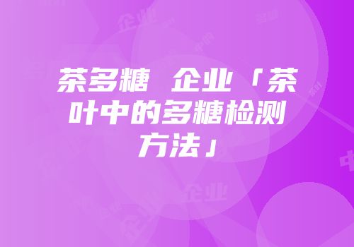 茶多糖 企业「茶叶中的多糖检测方法」