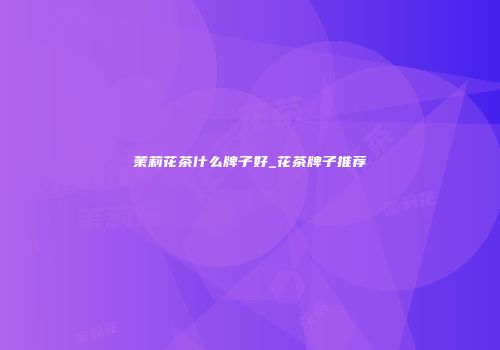 茉莉花茶什么牌子好_花茶牌子推荐