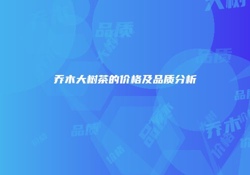 乔木大树茶的价格及品质分析