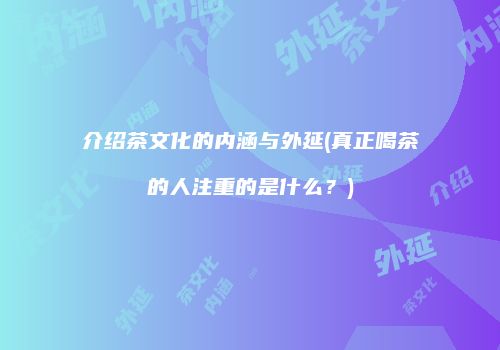 介绍茶文化的内涵与外延(真正喝茶的人注重的是什么？)