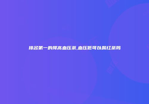 排名第一的降高血压茶,血压低可以喝红茶吗