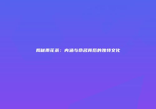 揭秘雨花茶：内涵与命名背后的独特文化