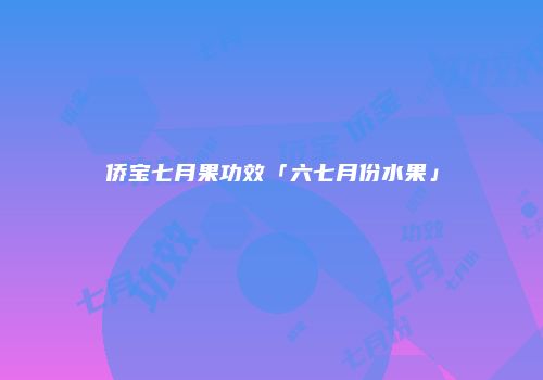 侨宝七月果功效「六七月份水果」