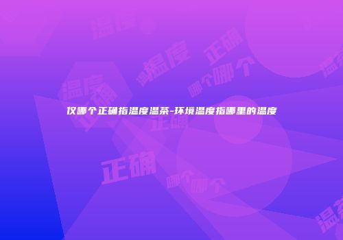 仅哪个正确指温度温茶-环境温度指哪里的温度