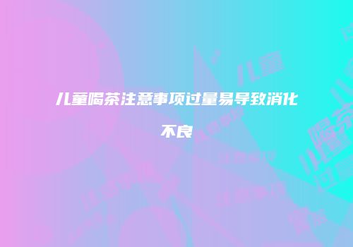 儿童喝茶注意事项过量易导致消化不良