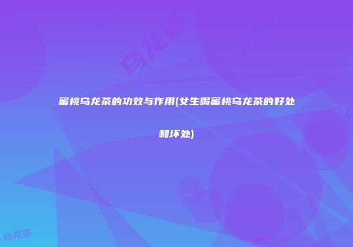 蜜桃乌龙茶的功效与作用(女生喝蜜桃乌龙茶的好处和坏处)